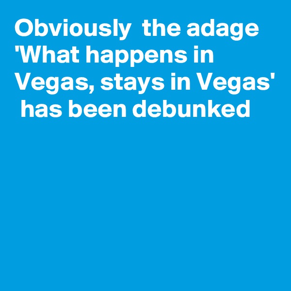 Obviously  the adage 'What happens in Vegas, stays in Vegas'  has been debunked




