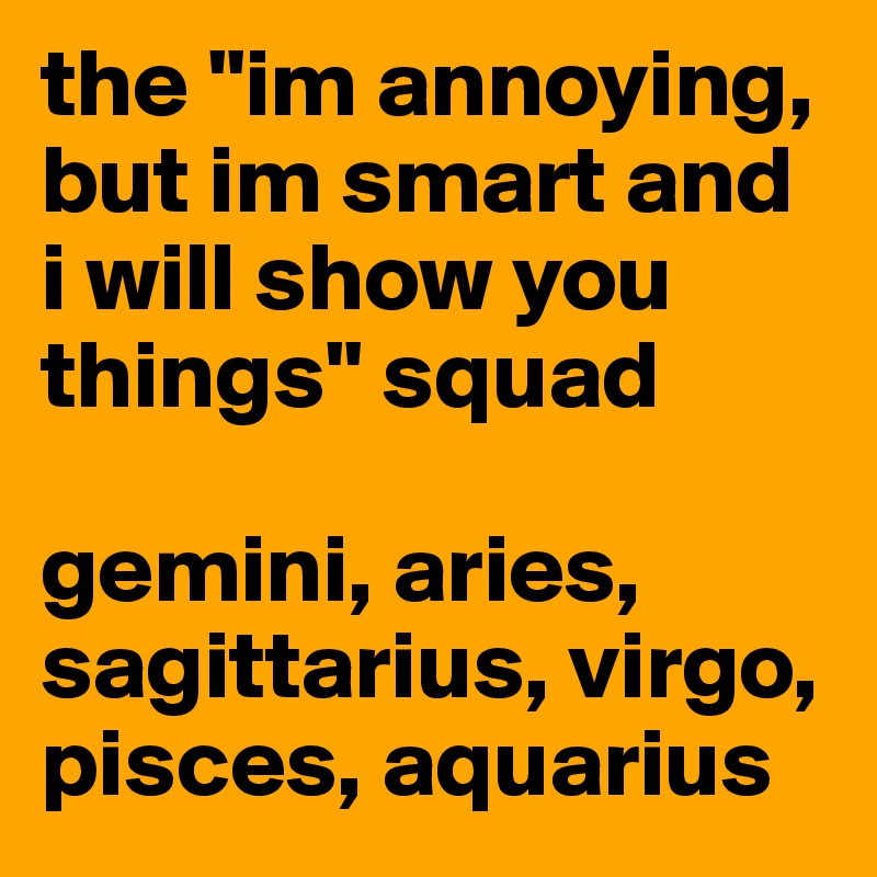 the "im annoying, but im smart and i will show you things" squad

gemini, aries, sagittarius, virgo, pisces, aquarius