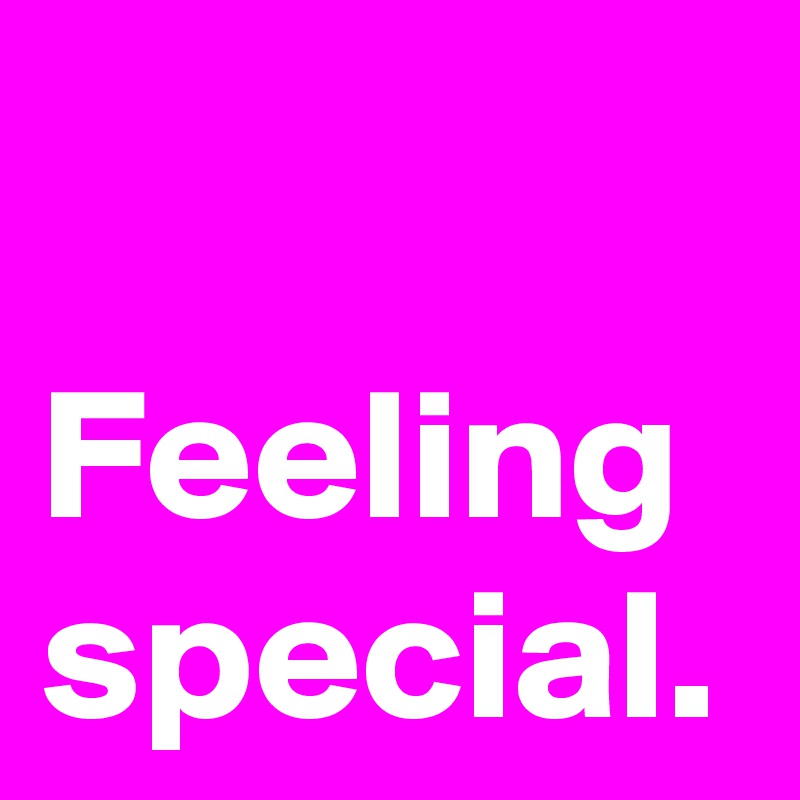 Feeling special.
