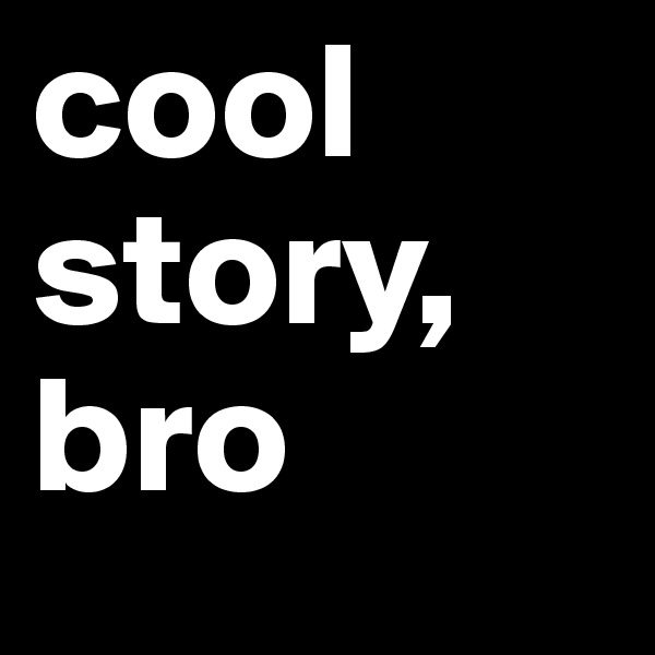 cool story,
bro
