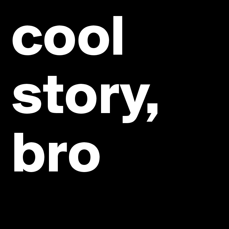 cool story,
bro