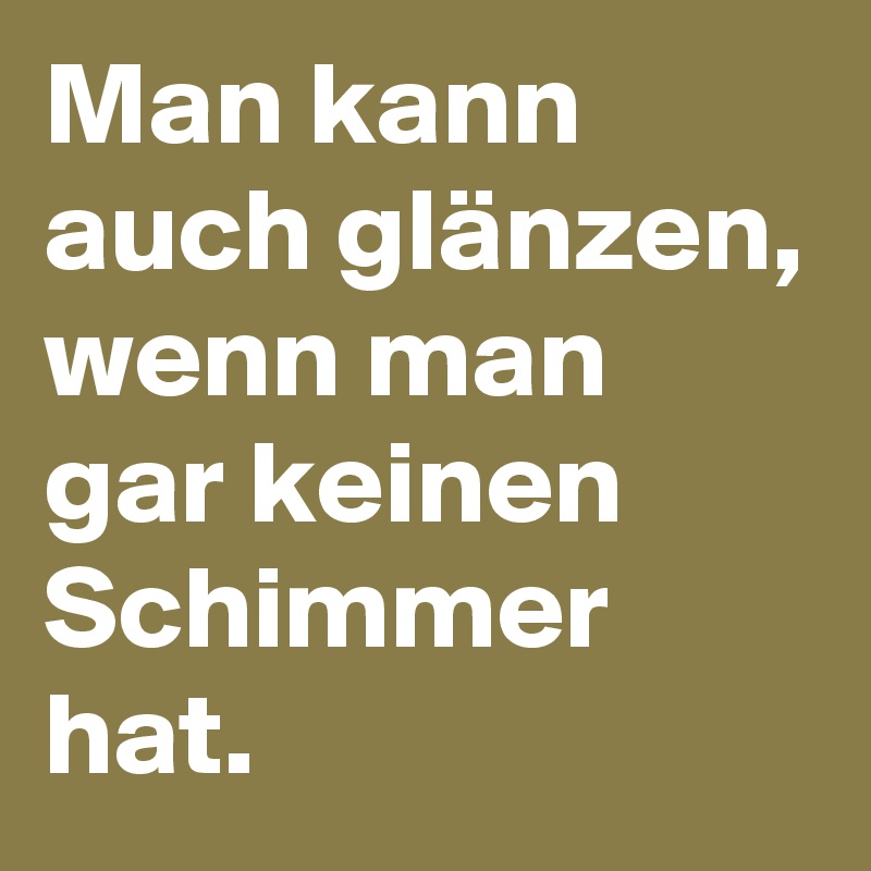 Man kann auch glänzen, wenn man gar keinen Schimmer hat.