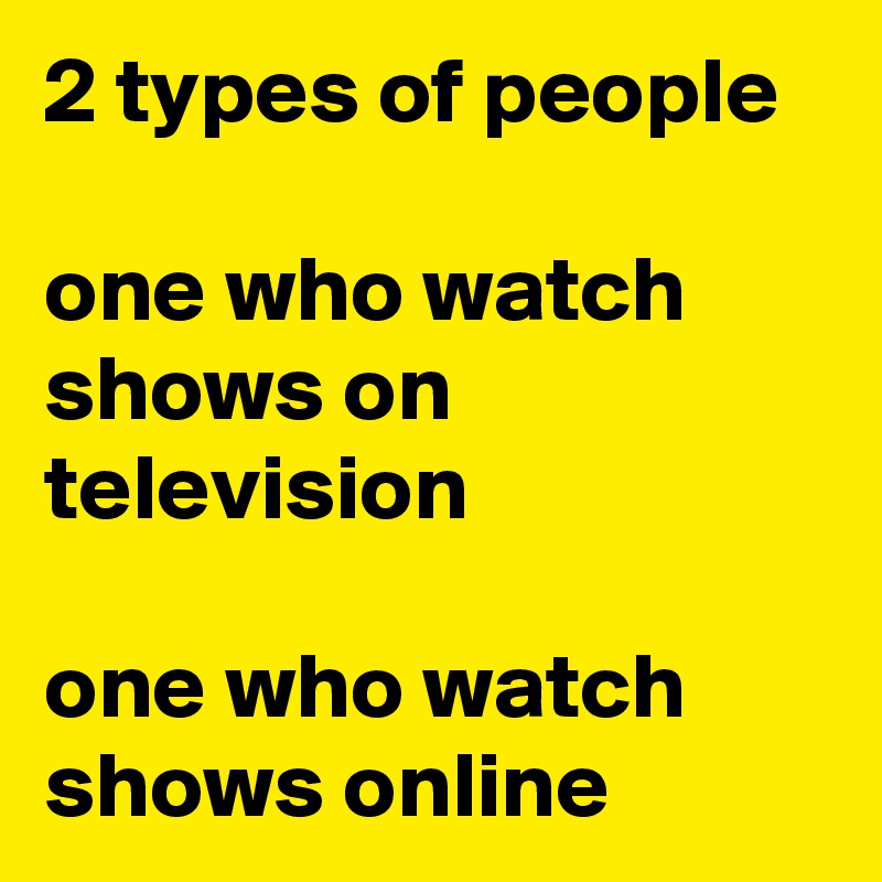 2 types of people

one who watch shows on television

one who watch shows online