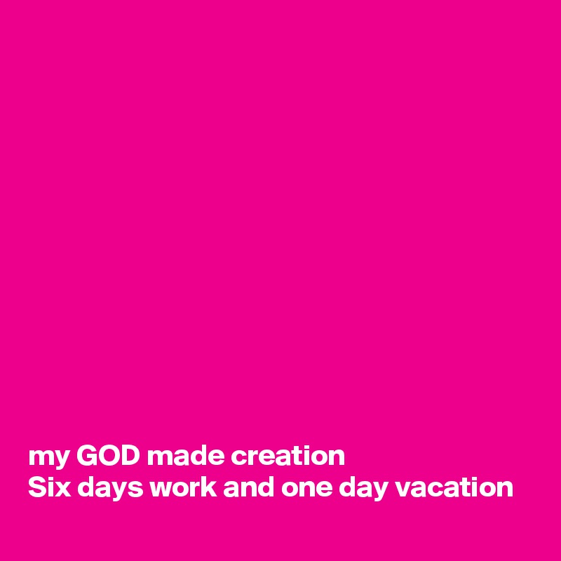 












my GOD made creation
Six days work and one day vacation