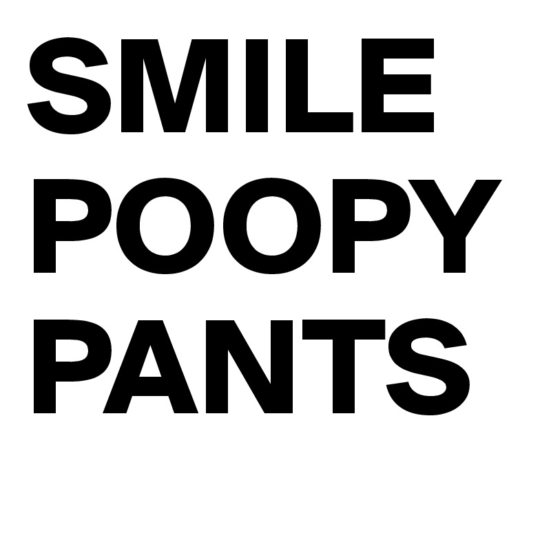 SMILE
POOPY
PANTS