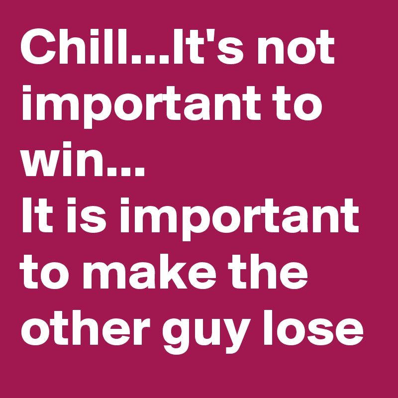 Chill...It's not important to win...
It is important to make the other guy lose