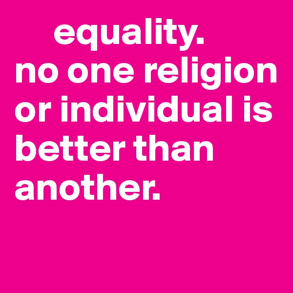      equality. 
no one religion  or individual is      better than another. 
