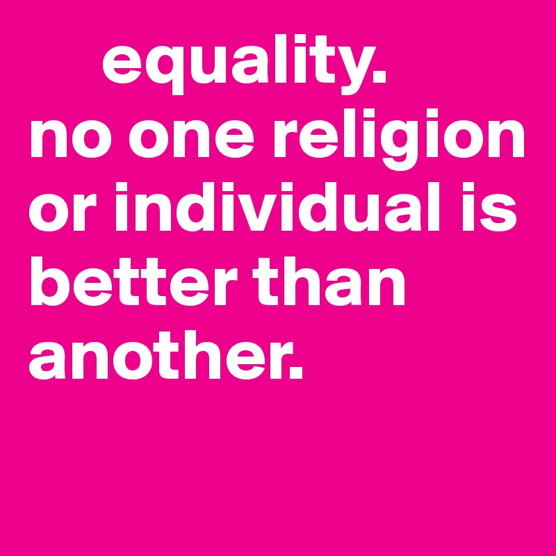      equality. 
no one religion  or individual is      better than another. 
