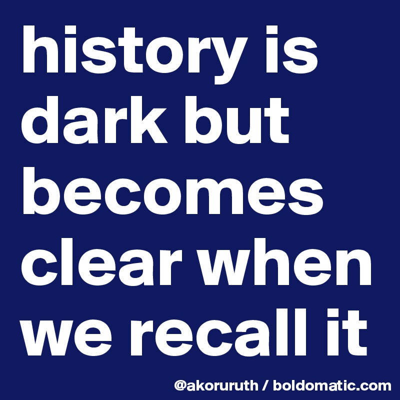 history is dark but becomes clear when we recall it