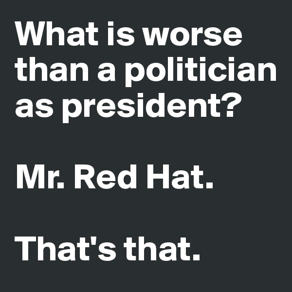 What is worse than a politician as president?

Mr. Red Hat. 

That's that. 