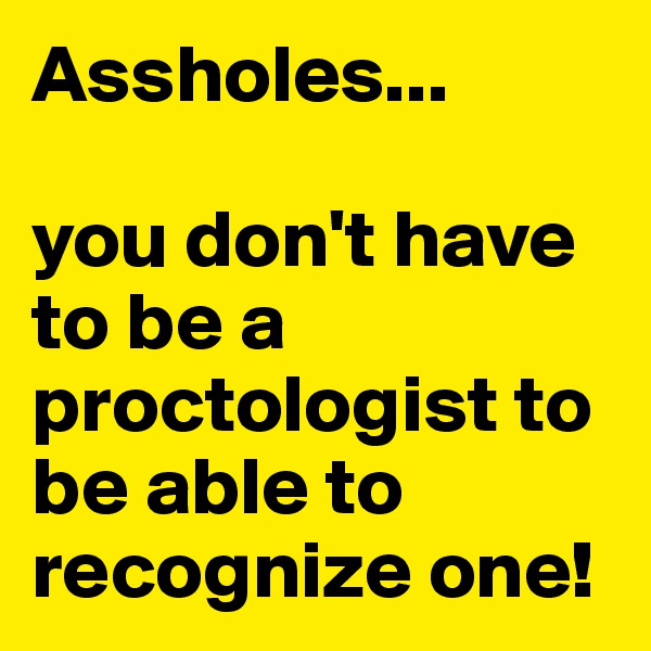 Assholes...

you don't have to be a proctologist to be able to recognize one!