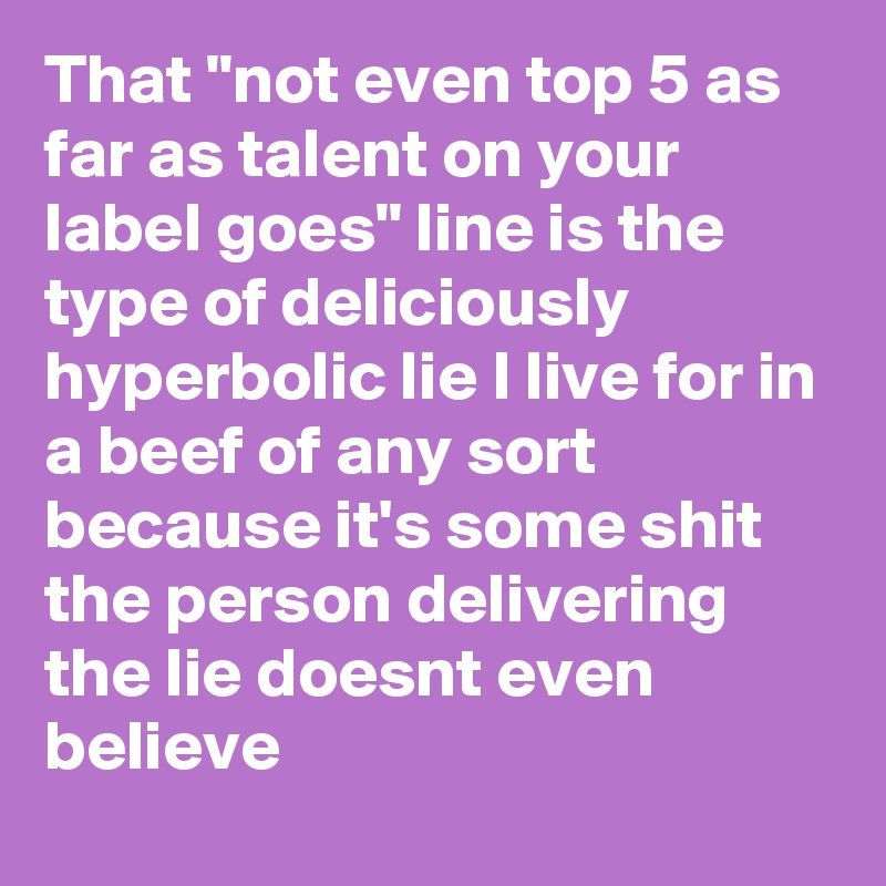 That "not even top 5 as far as talent on your label goes" line is the type of deliciously hyperbolic lie I live for in a beef of any sort because it's some shit the person delivering the lie doesnt even believe