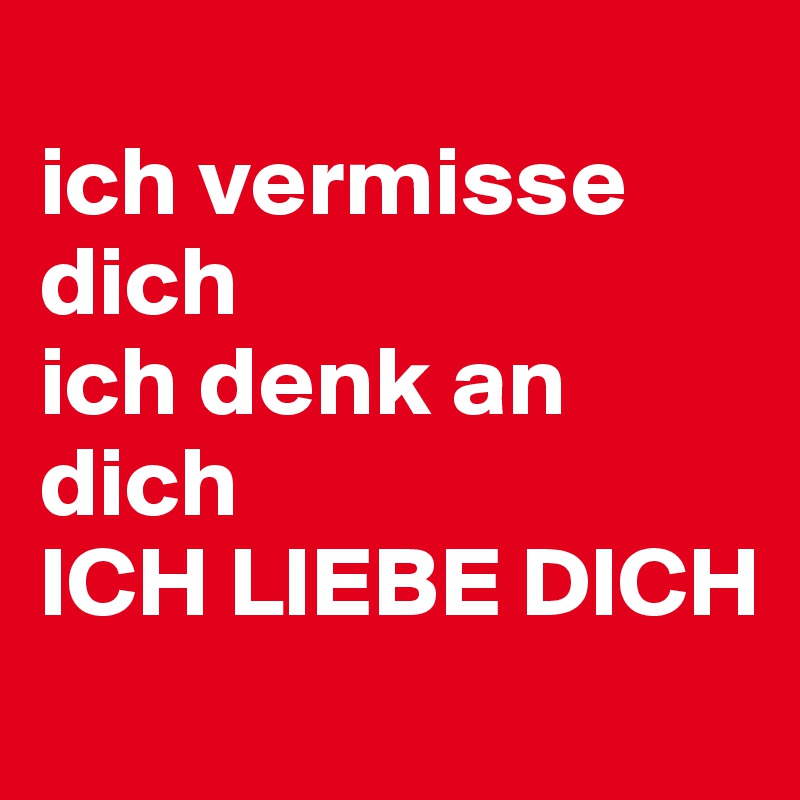 
ich vermisse dich
ich denk an dich
ICH LIEBE DICH
