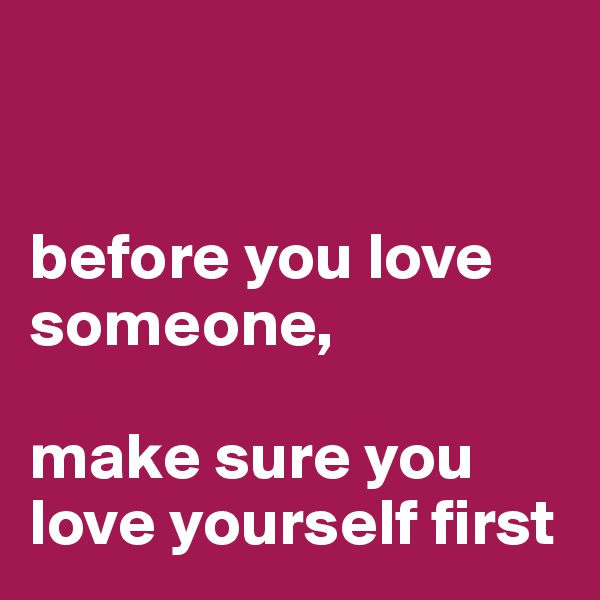 


before you love someone,

make sure you love yourself first 