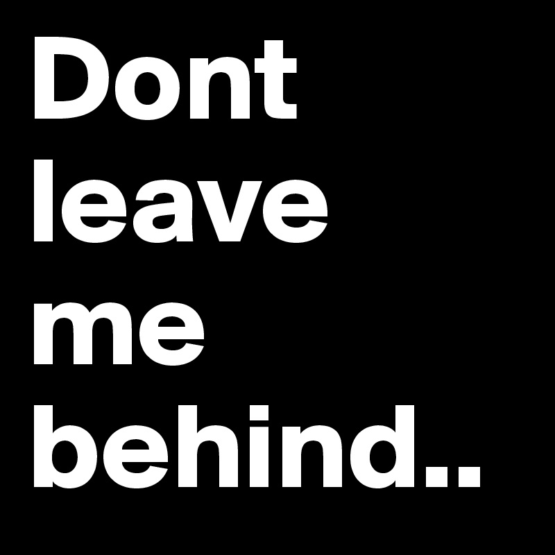 Dont leave me behind..