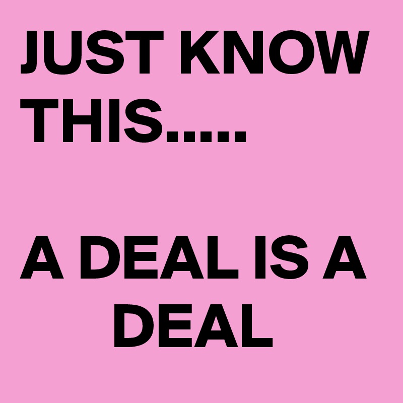 JUST KNOW THIS.....

A DEAL IS A        DEAL