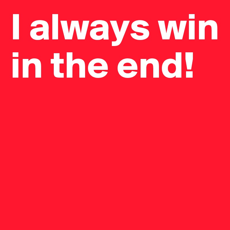 I always win in the end!


