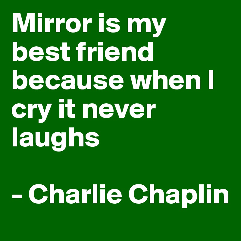 Mirror is my best friend because when I cry it never laughs

- Charlie Chaplin