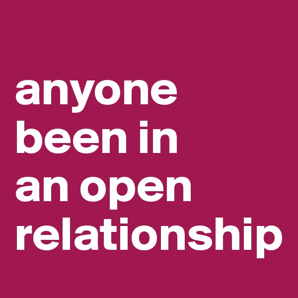 
anyone been in 
an open relationship