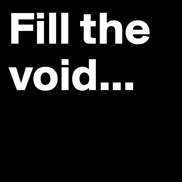 Fill the void...
