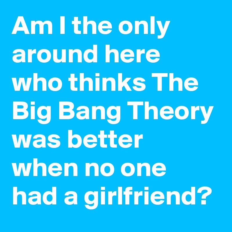 Am I the only around here who thinks The Big Bang Theory was better when no one had a girlfriend?