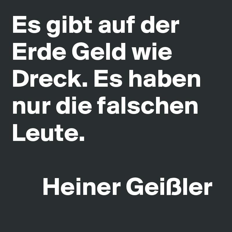 Es gibt auf der Erde Geld wie Dreck. Es haben nur die falschen Leute.                                                                      Heiner Geißler            