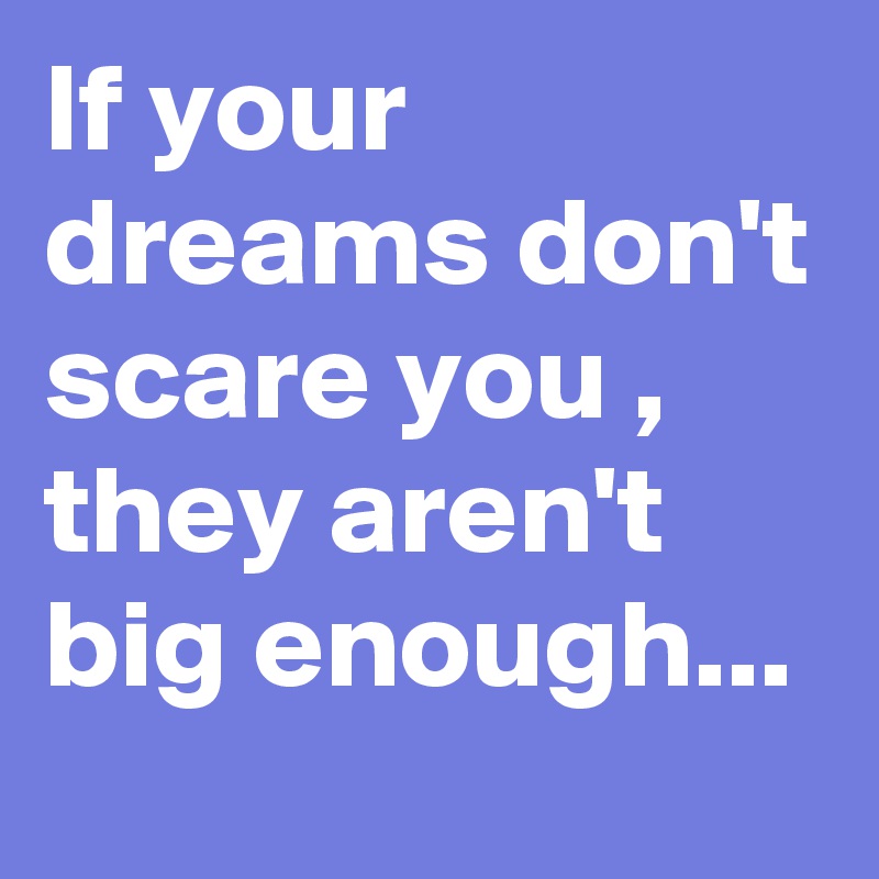 If your dreams don't scare you , they aren't big enough...
