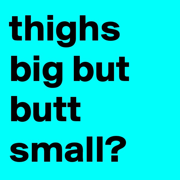 thighs big but butt small?