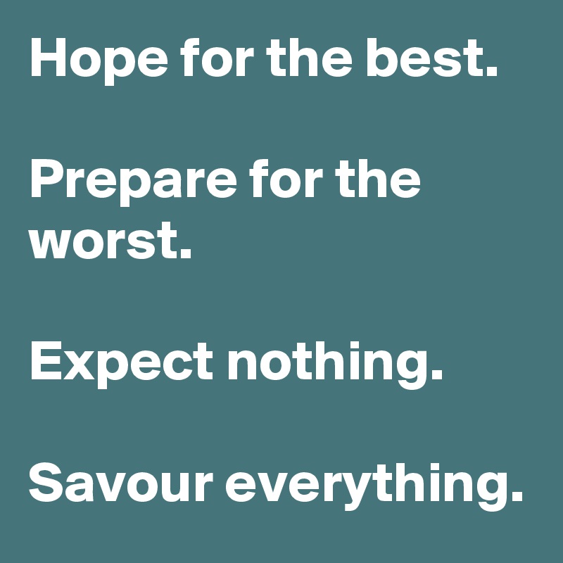 Hope for the best.

Prepare for the worst.

Expect nothing.

Savour everything.