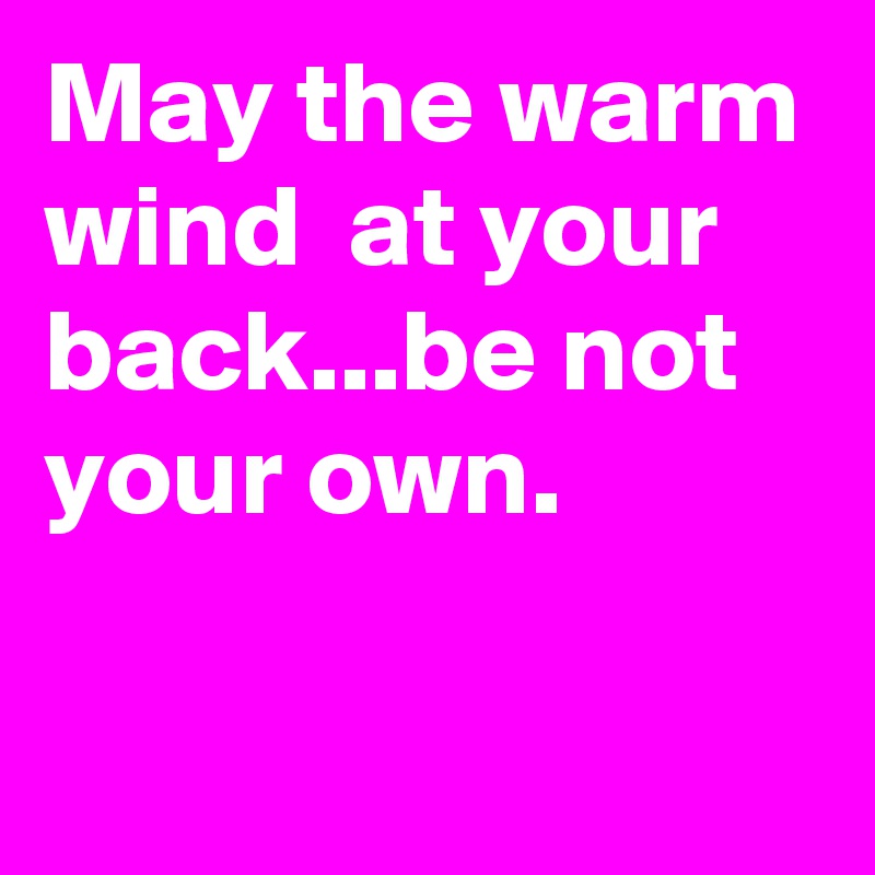 May the warm wind  at your back...be not your own.

