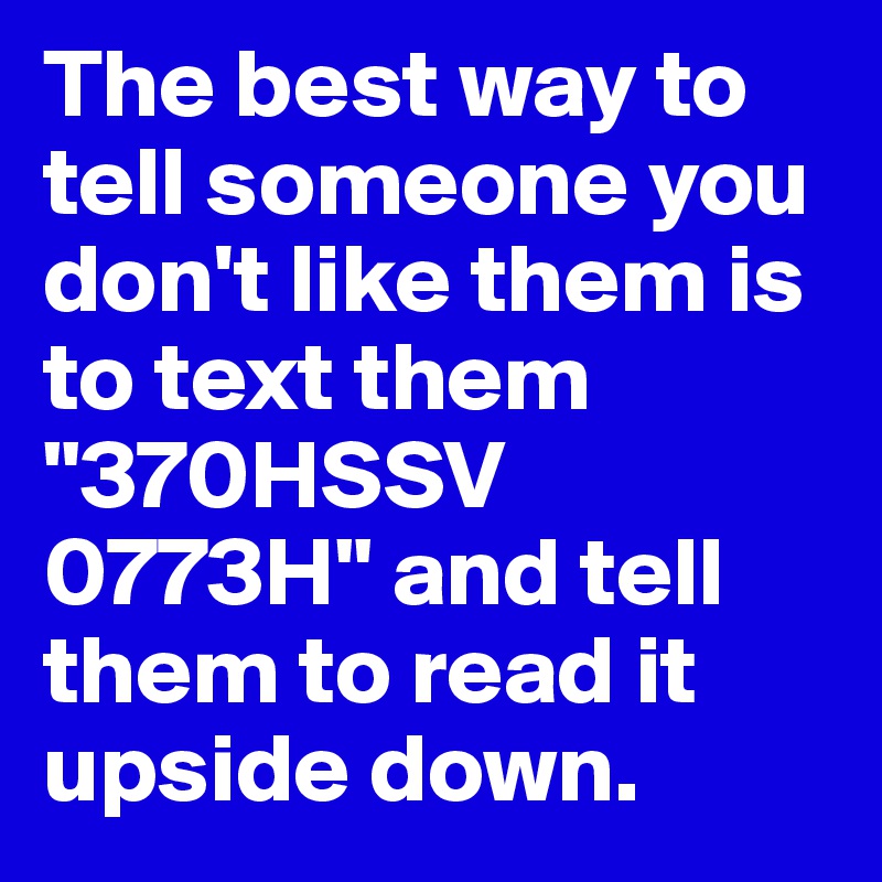 The best way to tell someone you don't like them is to text them "370HSSV 0773H" and tell them to read it upside down. 