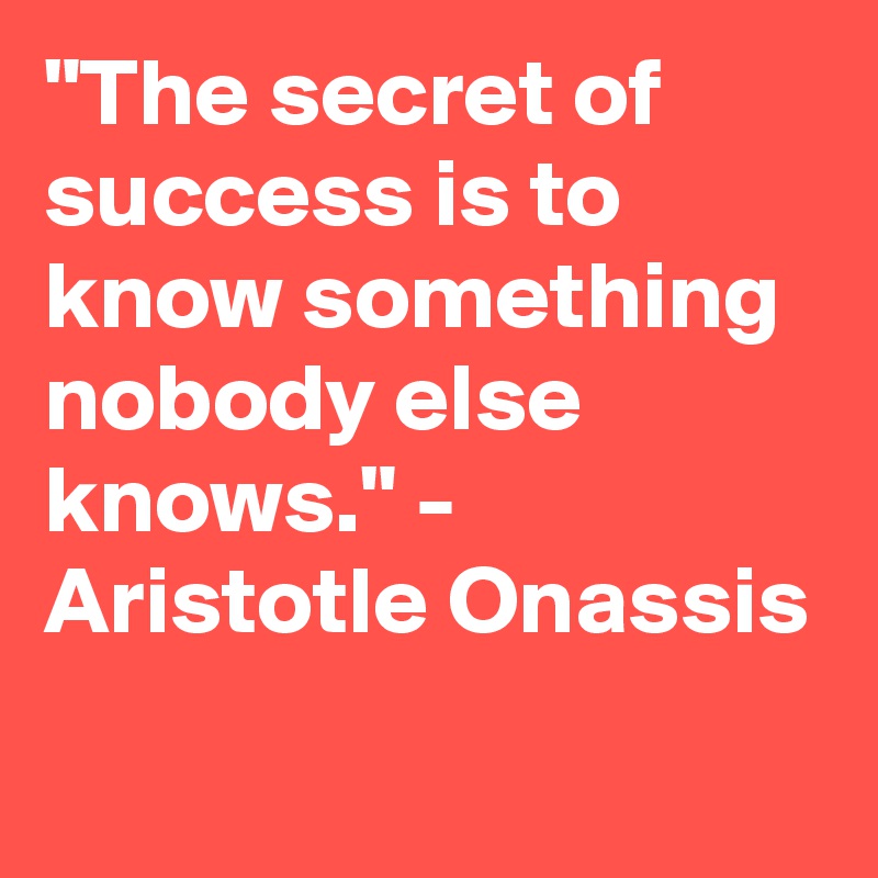 "The secret of success is to know something nobody else knows." - Aristotle Onassis