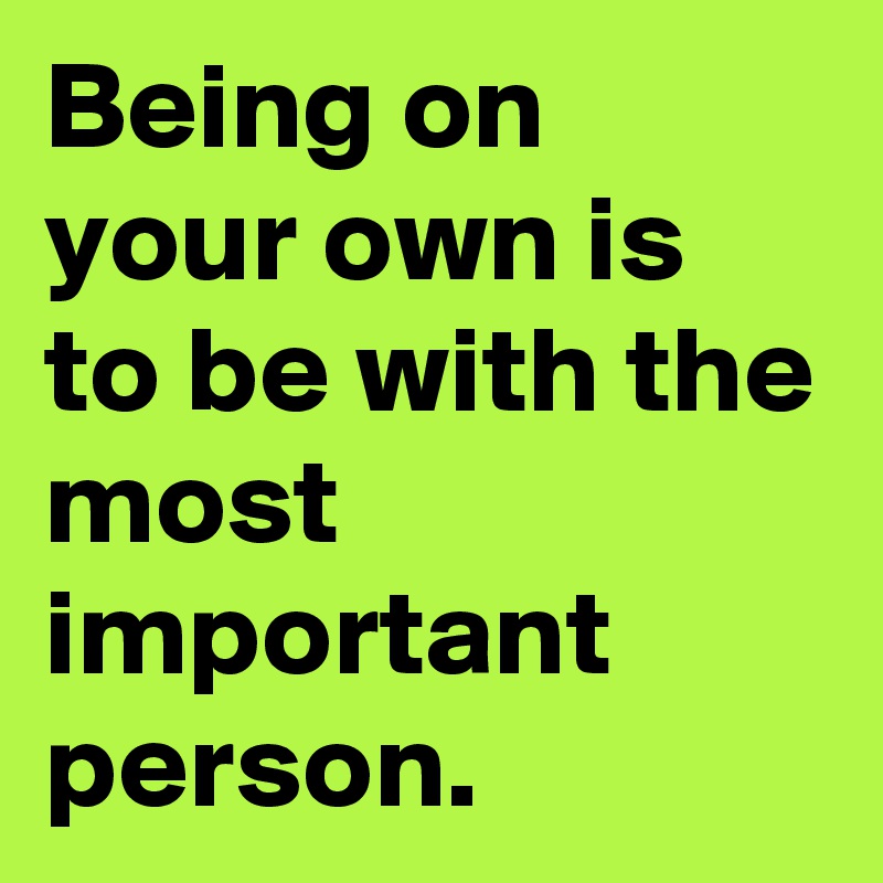 Being on your own is to be with the most important person. 