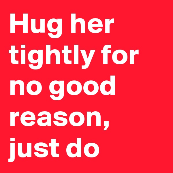 Hug her tightly for no good reason, just do