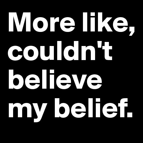 More like, couldn't believe my belief.