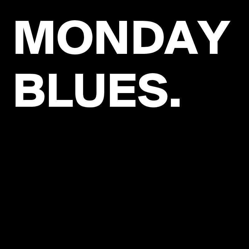 MONDAY BLUES.