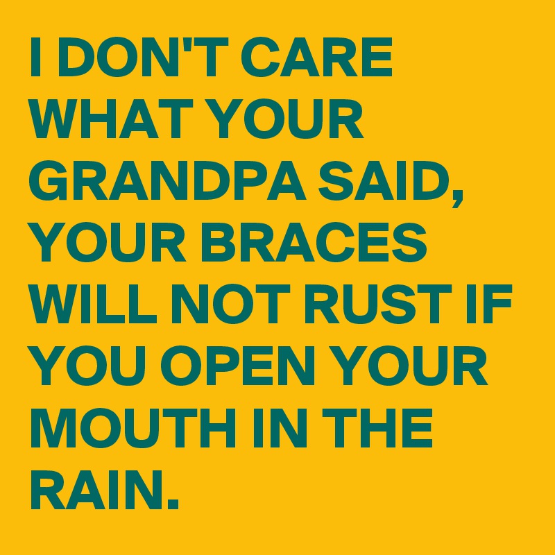 I DON'T CARE WHAT YOUR GRANDPA SAID, YOUR BRACES WILL NOT RUST IF YOU OPEN YOUR MOUTH IN THE RAIN.