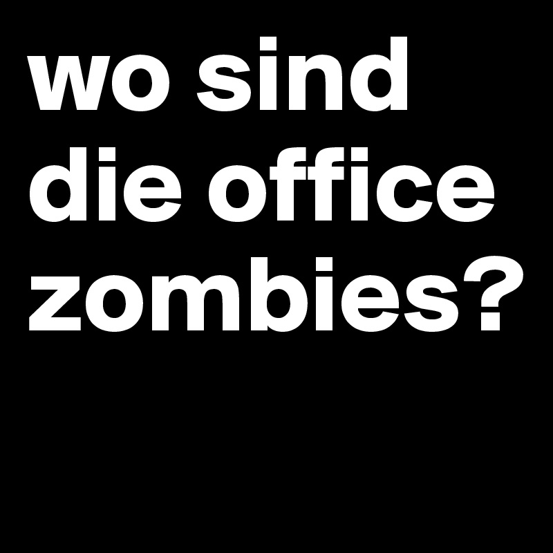 wo sind die office zombies? 
