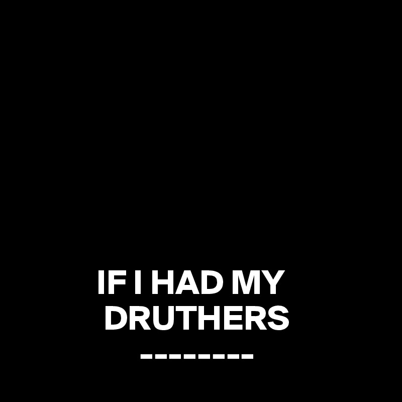          






           IF I HAD MY
            DRUTHERS 
                 --------