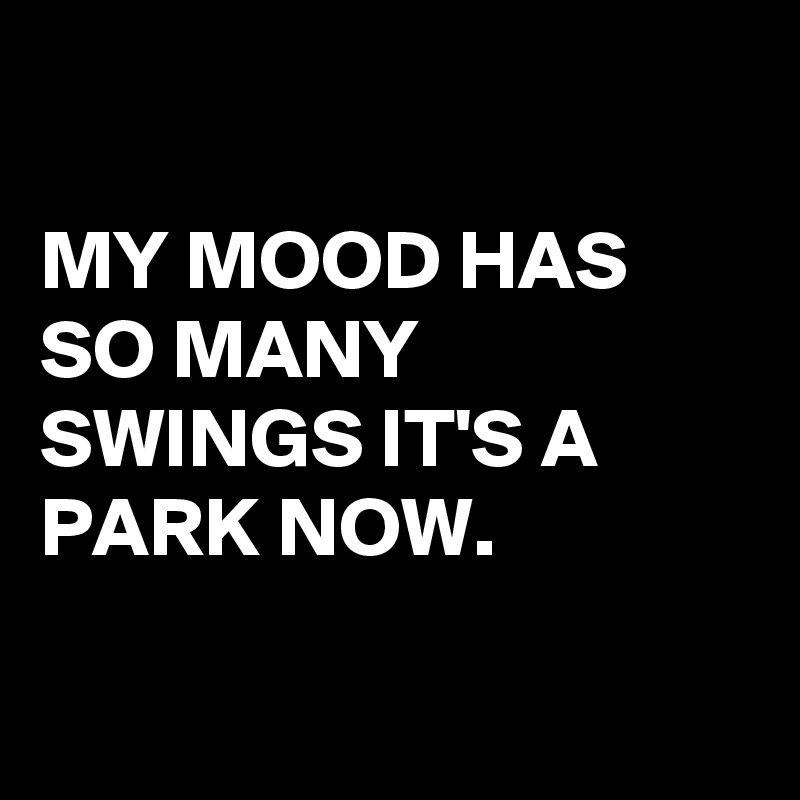 

MY MOOD HAS SO MANY SWINGS IT'S A PARK NOW. 

