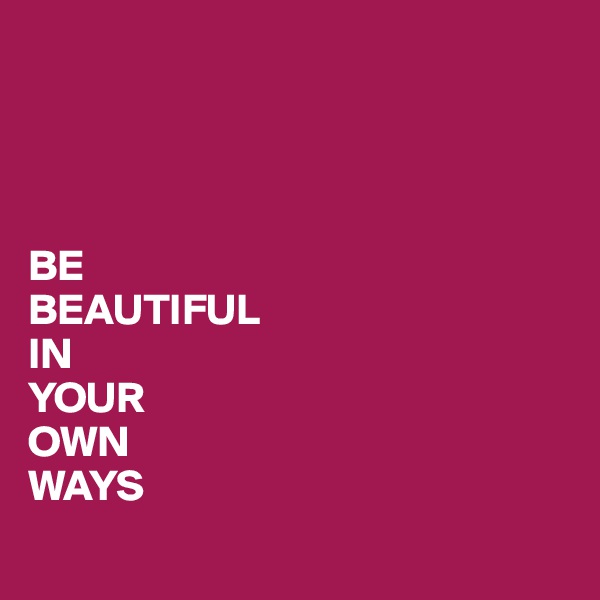 




BE
BEAUTIFUL
IN
YOUR 
OWN 
WAYS 
