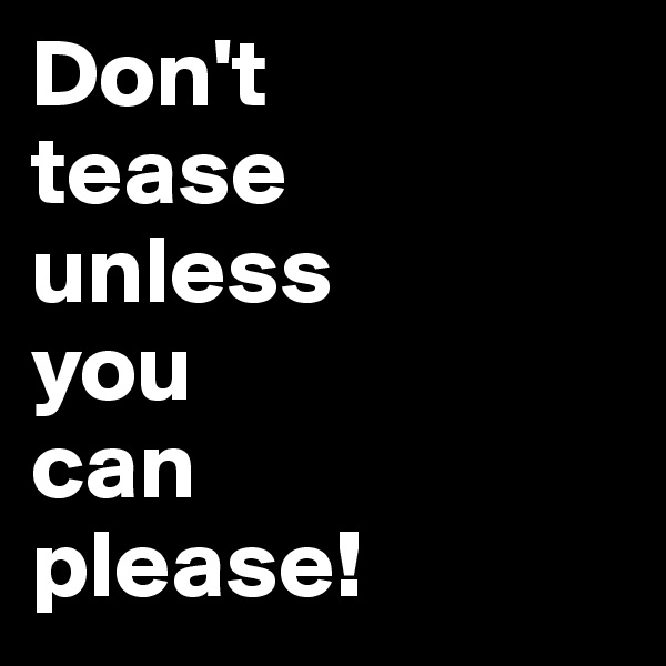 Don't 
tease 
unless 
you 
can 
please!