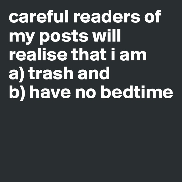 careful readers of my posts will realise that i am 
a) trash and 
b) have no bedtime


