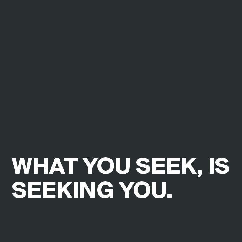 





WHAT YOU SEEK, IS
SEEKING YOU.