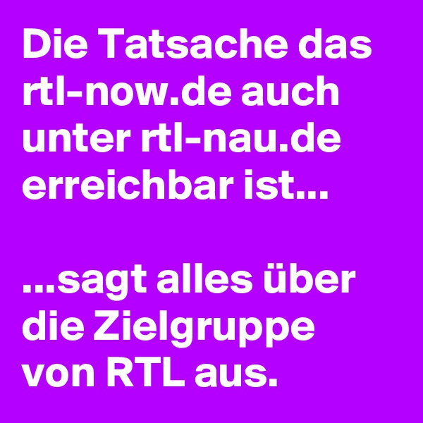 Die Tatsache das rtl-now.de auch unter rtl-nau.de erreichbar ist...

...sagt alles über die Zielgruppe von RTL aus.