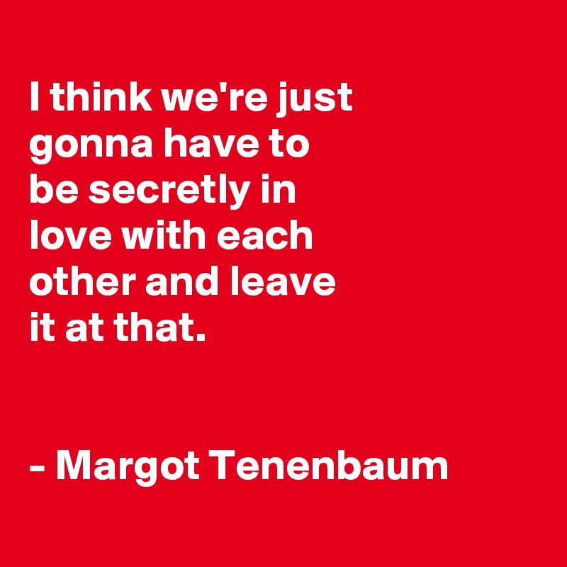 
I think we're just
gonna have to
be secretly in
love with each
other and leave
it at that.


- Margot Tenenbaum
