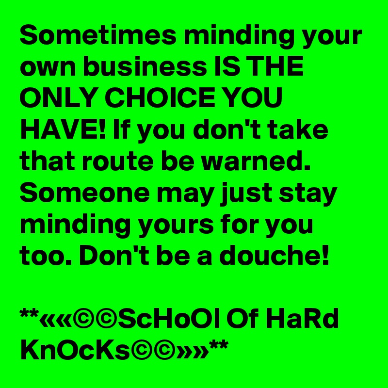 Sometimes minding your own business IS THE ONLY CHOICE YOU HAVE! If you don't take that route be warned. Someone may just stay minding yours for you too. Don't be a douche!

**««©©ScHoOl Of HaRd KnOcKs©©»»**