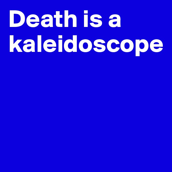 Death is a kaleidoscope



