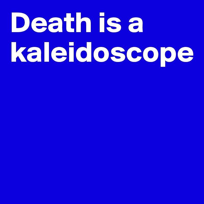 Death is a kaleidoscope



