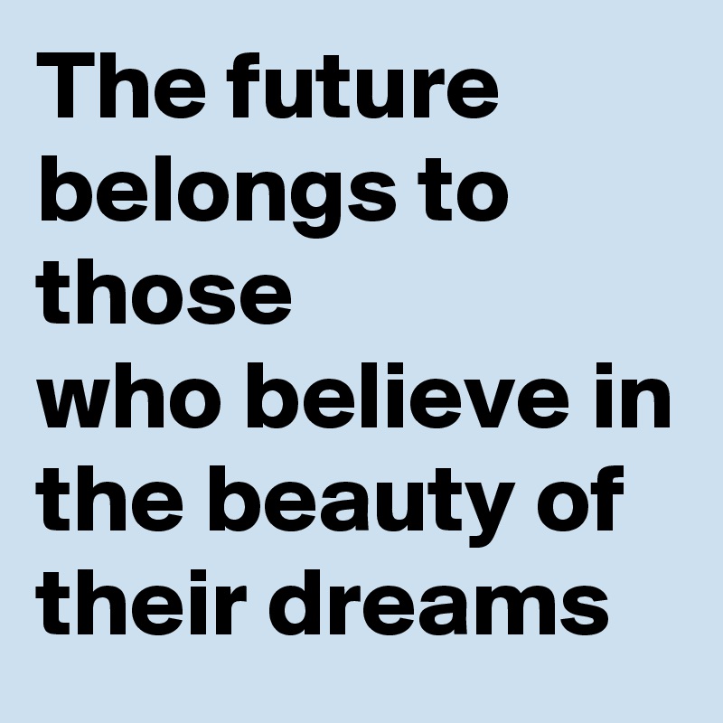 The future belongs to those
who believe in the beauty of their dreams